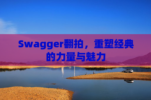 Swagger翻拍,重塑经典的力量与魅力