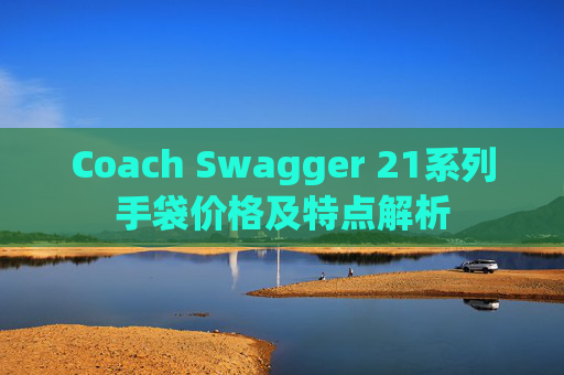 Coach Swagger 21系列手袋价格及特点解析 Coach Swagger 21系列手袋价格及特点解析
